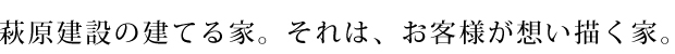 萩原建設の建てる家。それは、お客様が想い描く家。